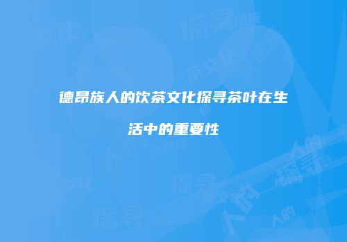 德昂族人的饮茶文化探寻茶叶在生活中的重要性