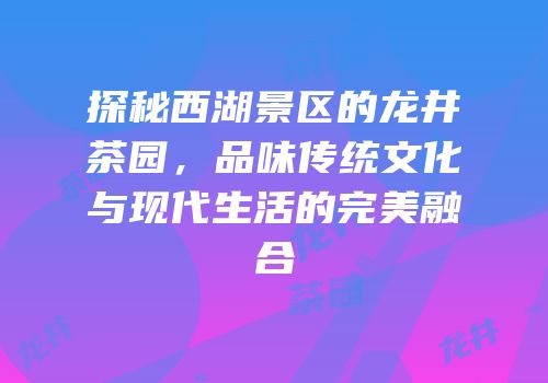 探秘西湖景区的龙井茶园，品味传统文化与现代生活的完美融合