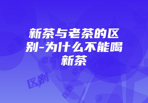 新茶与老茶的区别-为什么不能喝新茶
