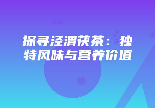 探寻泾渭茯茶：独特风味与营养价值
