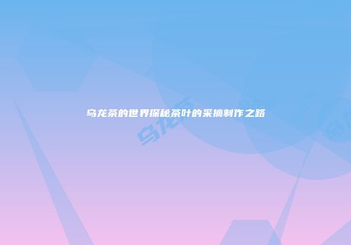 乌龙茶的世界探秘茶叶的采摘制作之路