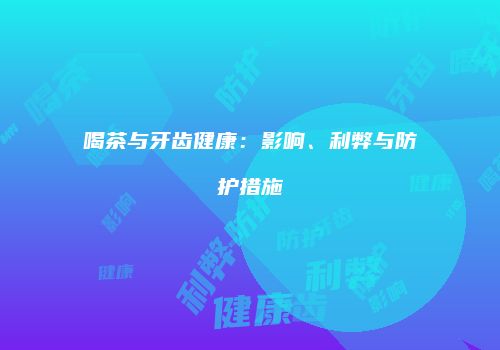 喝茶与牙齿健康：影响、利弊与防护措施