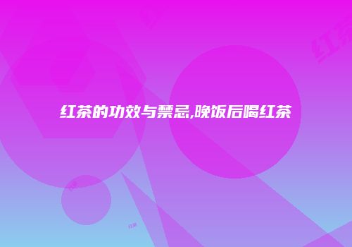 红茶的功效与禁忌,晚饭后喝红茶