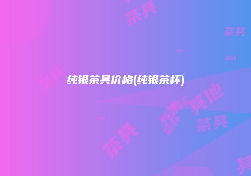 纯银茶具价格(纯银茶杯)
