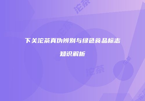 下关沱茶真伪辨别与绿色食品标志知识解析