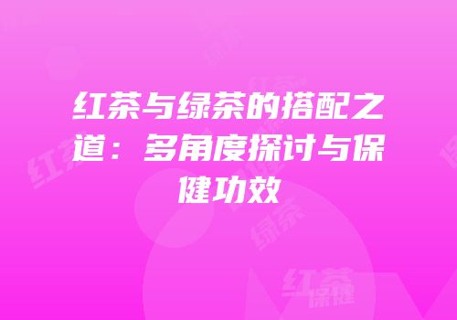 红茶与绿茶的搭配之道：多角度探讨与保健功效