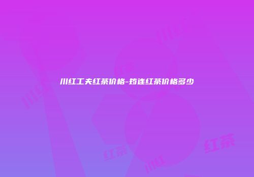 川红工夫红茶价格-筠连红茶价格多少