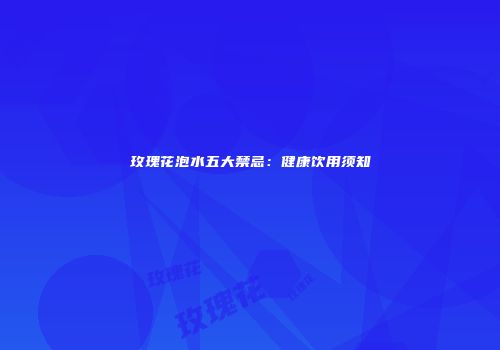 玫瑰花泡水五大禁忌：健康饮用须知