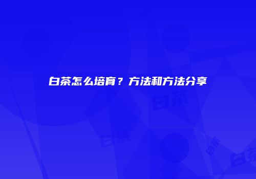 白茶怎么培育？方法和方法分享
