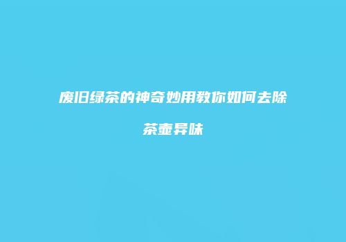 废旧绿茶的神奇妙用教你如何去除茶壶异味