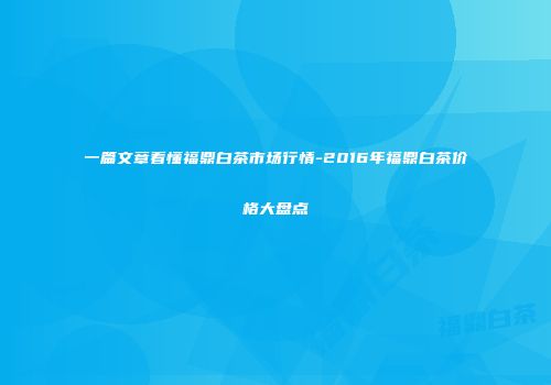 一篇文章看懂福鼎白茶市场行情-2016年福鼎白茶价格大盘点