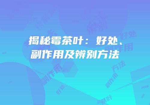 揭秘霉茶叶：好处、副作用及辨别方法