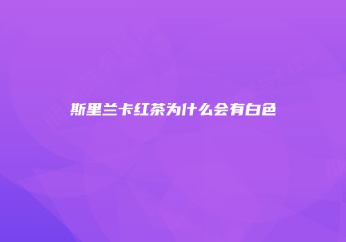 斯里兰卡红茶为什么会有白色