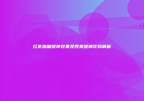 红茶加糖提神效果及各类提神饮料解析