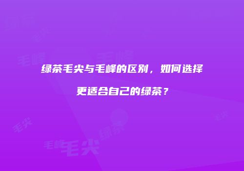 绿茶毛尖与毛峰的区别，如何选择更适合自己的绿茶？