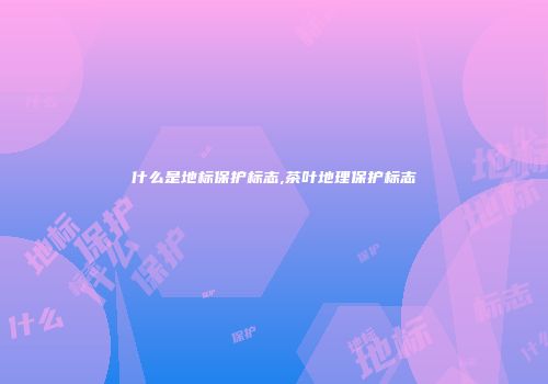 什么是地标保护标志,茶叶地理保护标志