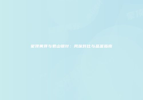 蒙顶黄芽与君山银针：风味对比与品鉴指南