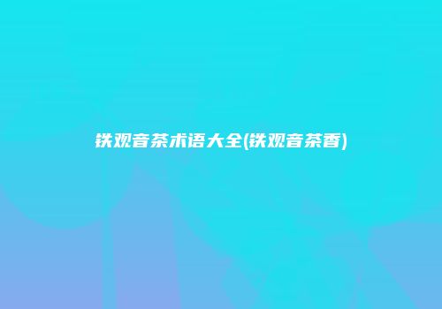 铁观音茶术语大全(铁观音茶香)
