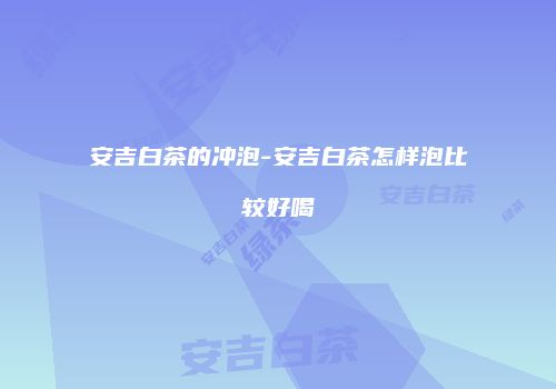 安吉白茶的冲泡-安吉白茶怎样泡比较好喝