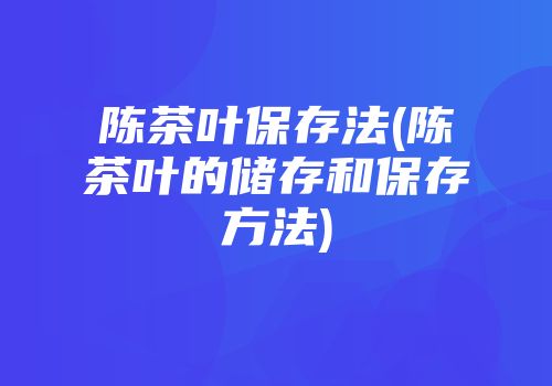 陈茶叶保存法(陈茶叶的储存和保存方法)