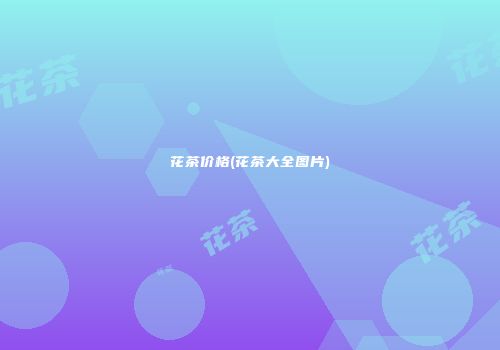 花茶价格(花茶大全图片)