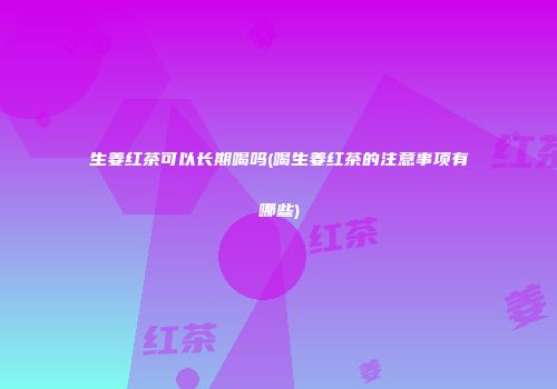 生姜红茶可以长期喝吗(喝生姜红茶的注意事项有哪些)