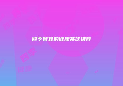 四季皆宜的健康茶饮推荐