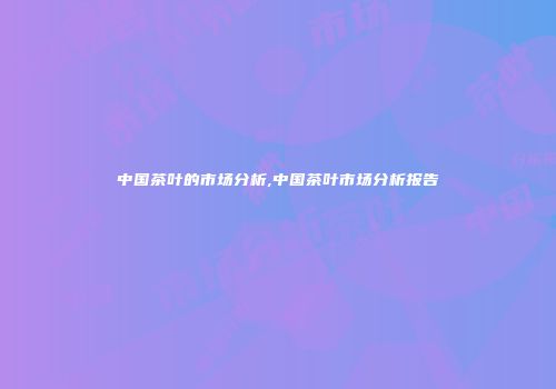 中国茶叶的市场分析,中国茶叶市场分析报告