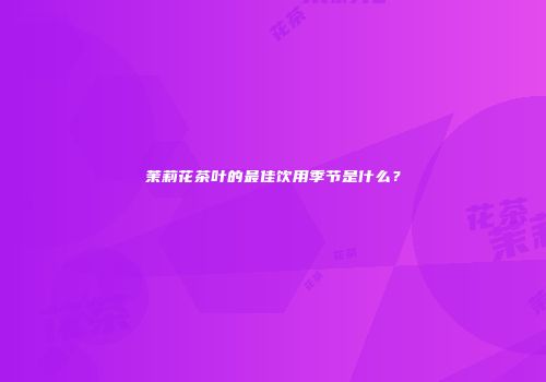 茉莉花茶叶的最佳饮用季节是什么？