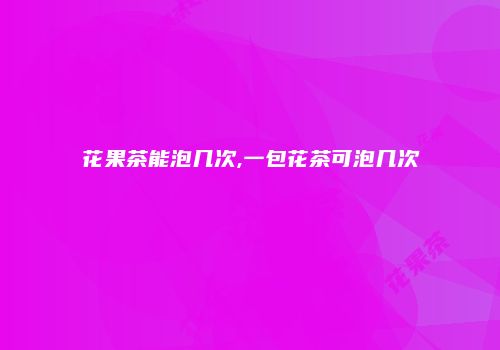 花果茶能泡几次,一包花茶可泡几次