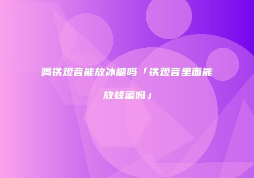 喝铁观音能放冰糖吗「铁观音里面能放蜂蜜吗」