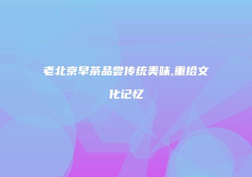 老北京早茶品尝传统美味,重拾文化记忆