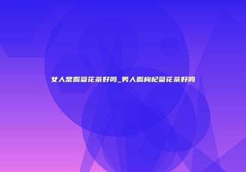 女人常喝菊花茶好吗_男人喝枸杞菊花茶好吗