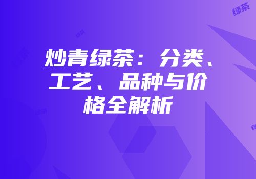 炒青绿茶：分类、工艺、品种与价格全解析
