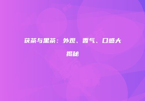 获茶与黑茶：外观、香气、口感大揭秘