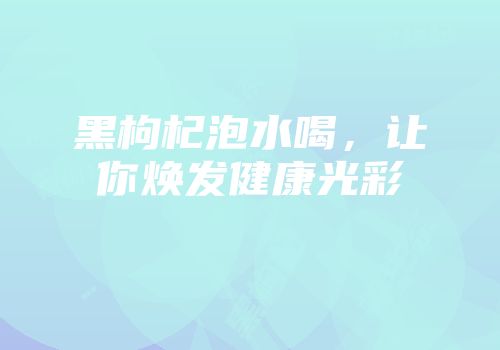 黑枸杞泡水喝，让你焕发健康光彩