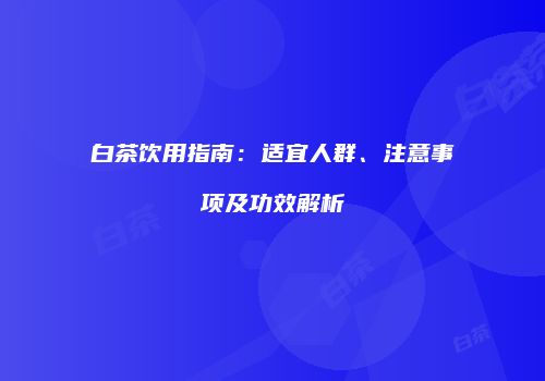 白茶饮用指南：适宜人群、注意事项及功效解析