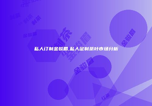 私人订制金骏眉,私人定制茶叶市场分析