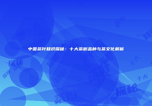 中国茶叶知识探秘：十大茶树品种与茶文化解析