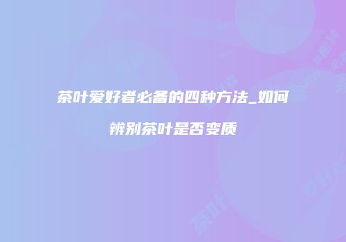 茶叶爱好者必备的四种方法_如何辨别茶叶是否变质
