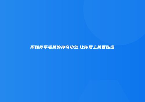 探秘陈年老茶的神奇功效,让你爱上茶香味道