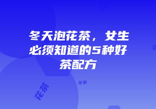 冬天泡花茶，女生必须知道的5种好茶配方