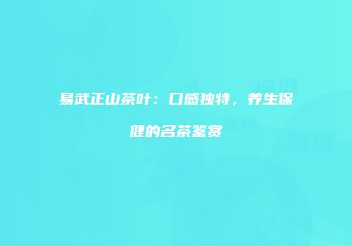 易武正山茶叶：口感独特，养生保健的名茶鉴赏