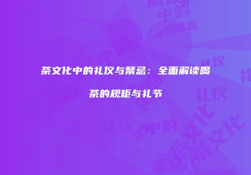 茶文化中的礼仪与禁忌：全面解读喝茶的规矩与礼节