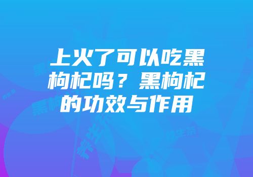 上火了可以吃黑枸杞吗？黑枸杞的功效与作用
