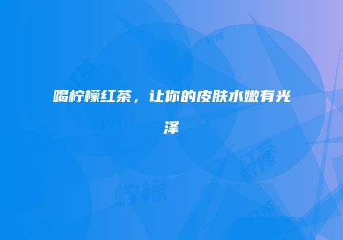 喝柠檬红茶，让你的皮肤水嫩有光泽