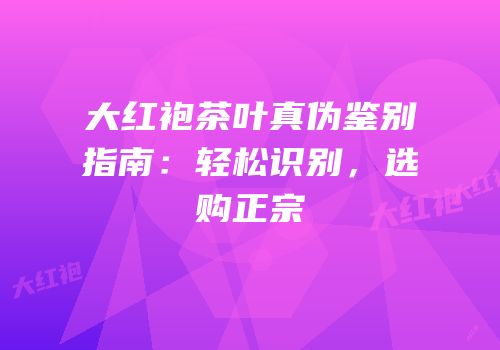 大红袍茶叶真伪鉴别指南：轻松识别，选购正宗