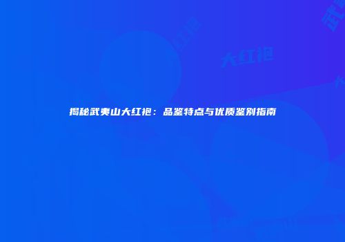 揭秘武夷山大红袍：品鉴特点与优质鉴别指南