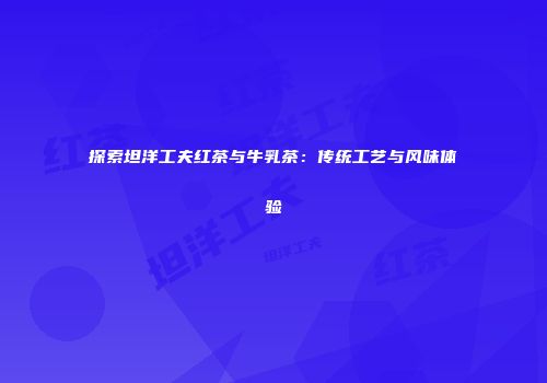 探索坦洋工夫红茶与牛乳茶：传统工艺与风味体验