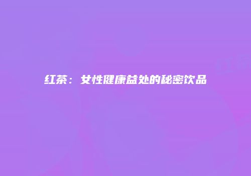 红茶：女性健康益处的秘密饮品